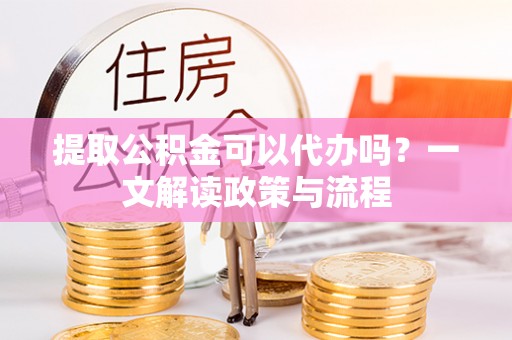 火炬提取公积金可以代办吗？一文解读政策与流程