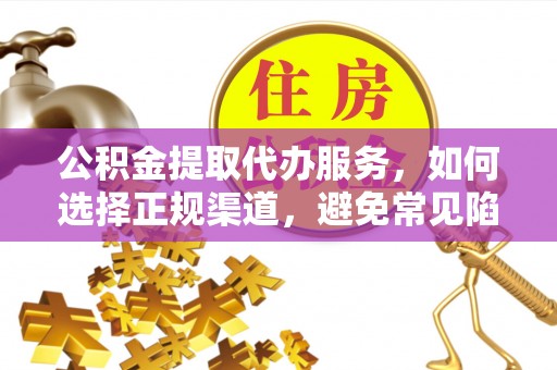 火炬公积金提取代办服务，如何选择正规渠道，避免常见陷阱
