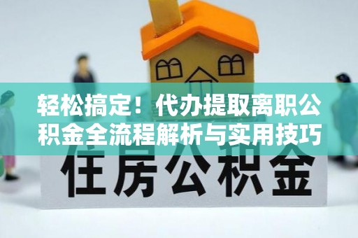 火炬轻松搞定！代办提取离职公积金全流程解析与实用技巧
