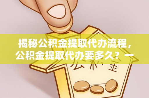 火炬揭秘公积金提取代办流程，公积金提取代办要多久？一文读懂