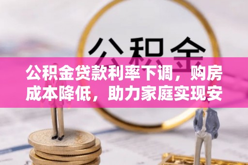 火炬公积金贷款利率下调，购房成本降低，助力家庭实现安居梦