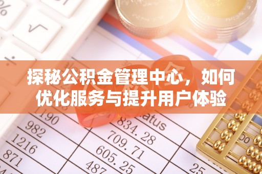 火炬探秘公积金管理中心，如何优化服务与提升用户体验