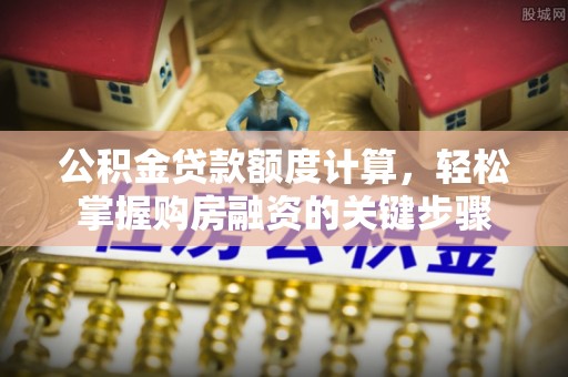 火炬公积金贷款额度计算，轻松掌握购房融资的关键步骤