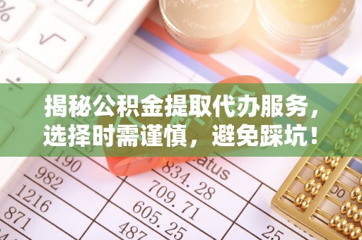 火炬揭秘公积金提取代办服务，选择时需谨慎，避免踩坑！