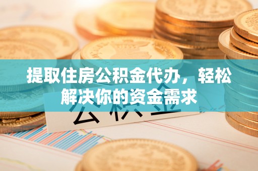 火炬提取住房公积金代办，轻松解决你的资金需求