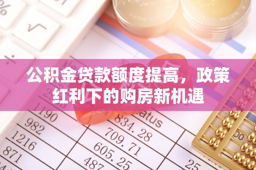 火炬公积金贷款额度提高，政策红利下的购房新机遇