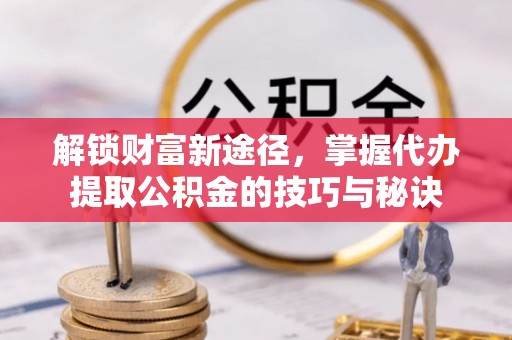 火炬解锁财富新途径，掌握代办提取公积金的技巧与秘诀