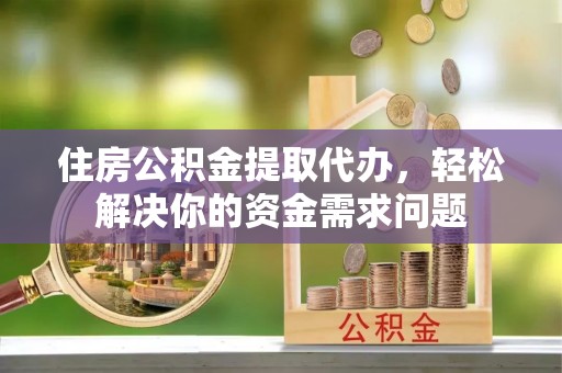 火炬住房公积金提取代办，轻松解决你的资金需求问题