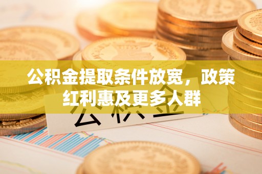 火炬公积金提取条件放宽，政策红利惠及更多人群