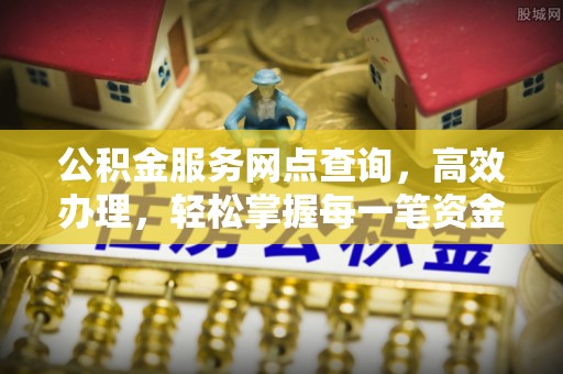 火炬公积金服务网点查询，高效办理，轻松掌握每一笔资金动态