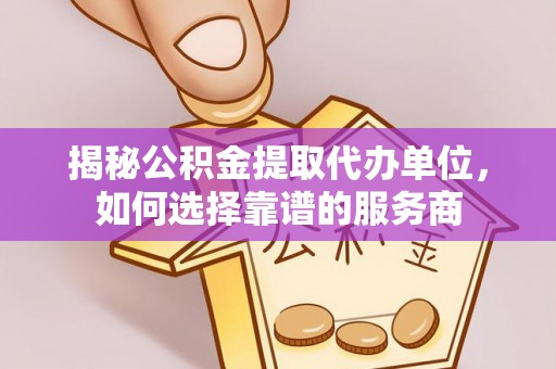 火炬揭秘公积金提取代办单位，如何选择靠谱的服务商