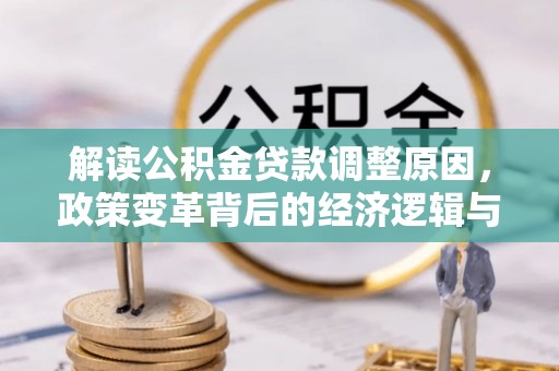 火炬解读公积金贷款调整原因，政策变革背后的经济逻辑与民生影响