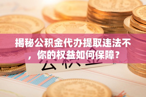 火炬揭秘公积金代办提取违法不，你的权益如何保障？